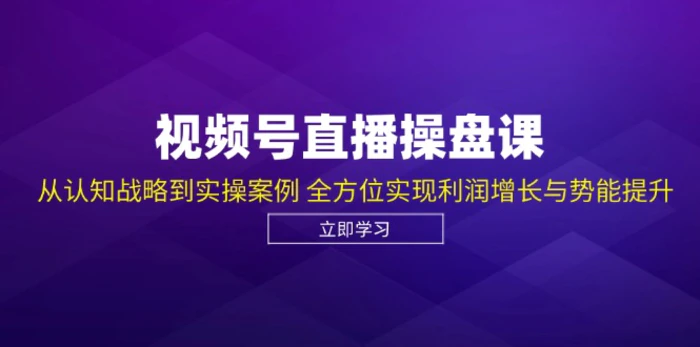 视频号直播操盘课，从认知战略到实操案例 全方位实现利润增长与势能提升-副业网