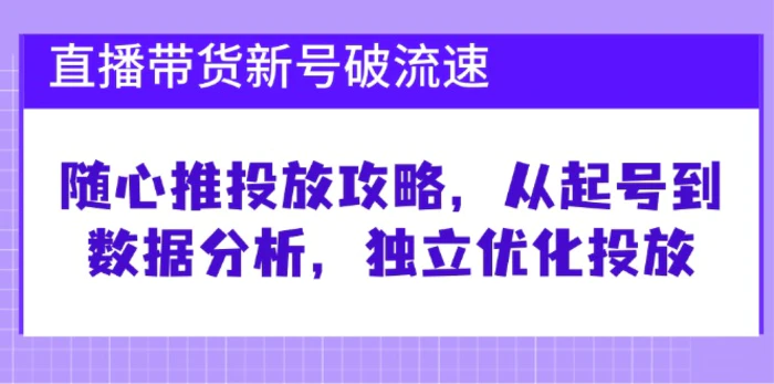 直播带货新号破流速：随心推投放攻略，从起号到数据分析，独立优化投放-副业库