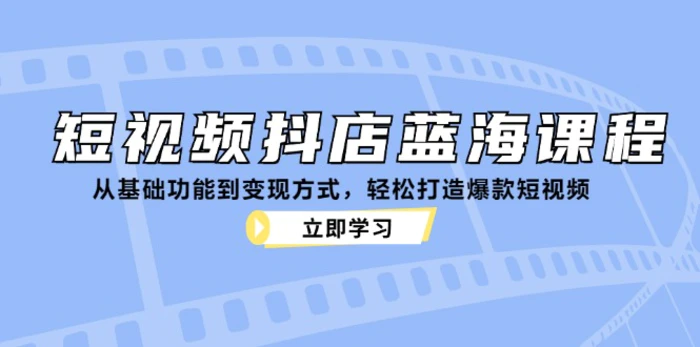 短视频抖店蓝海课程：从基础功能到变现方式，轻松打造爆款短视频-副业网