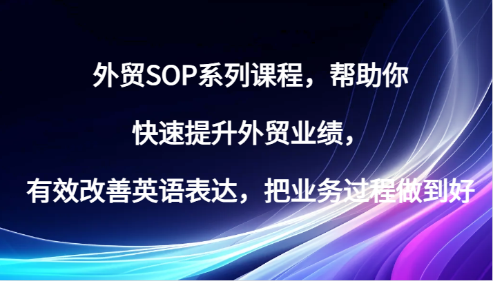 外贸SOP系列课程，帮助你快速提升外贸业绩，有效改善英语表达，把业务过程做到好-副业库