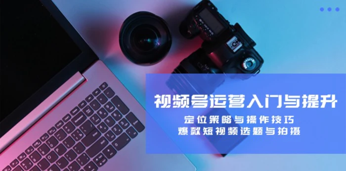 视频号运营入门与提升：定位策略与操作技巧，爆款短视频选题与拍摄-副业网