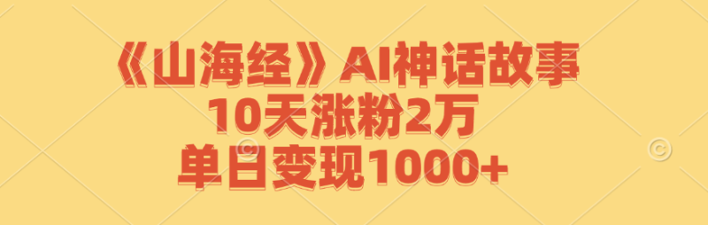 《山海经》AI神话故事，10天涨粉2万，单日变现1000+-副业网