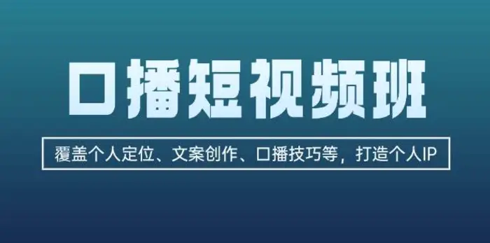 口播短视频班：覆盖个人定位、文案创作、口播技巧等，打造个人IP-副业网