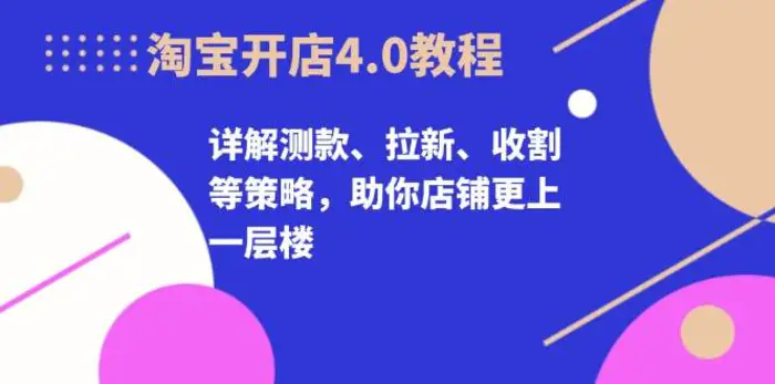 淘宝开店4.0教程，详解测款、拉新、收割等策略，助你店铺更上一层楼-副业网