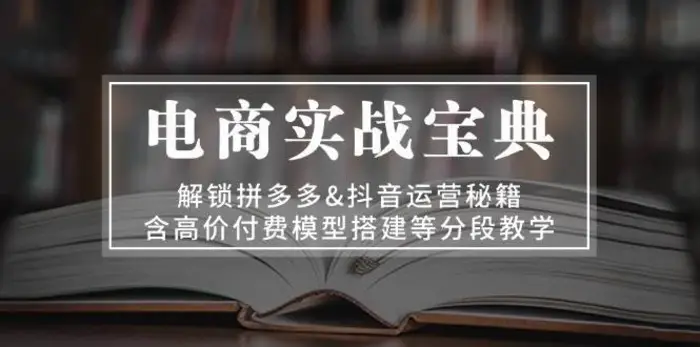 电商实战宝典：解锁拼多多&抖音运营秘籍，含高价付费模型搭建等分段教学-副业网