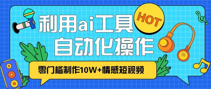 1分钟教你利用ai工具免费制作10W+情感视频,自动化批量操作,效率提升10倍！-副业网