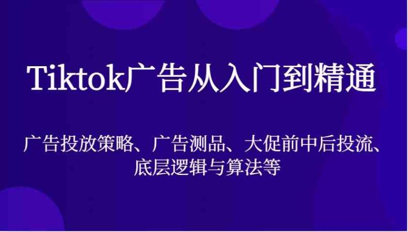 Tiktok广告从入门到精通，广告投放策略、广告测品、大促前中后投流、底层逻辑与算法等-副业网