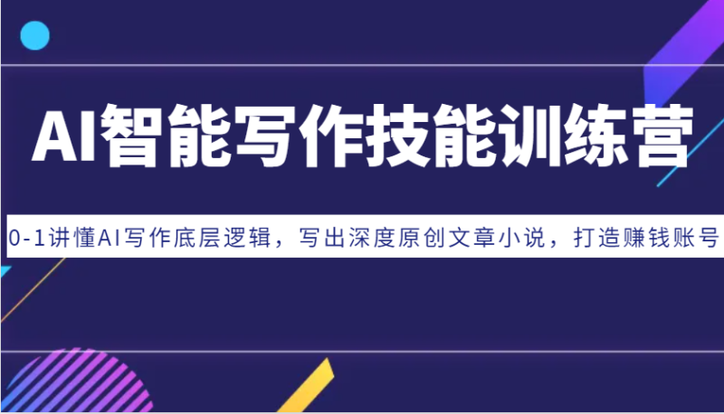 AI智能写作技能训练营：0-1讲懂AI写作底层逻辑，写出深度原创文章小说，打造赚钱账号-副业网