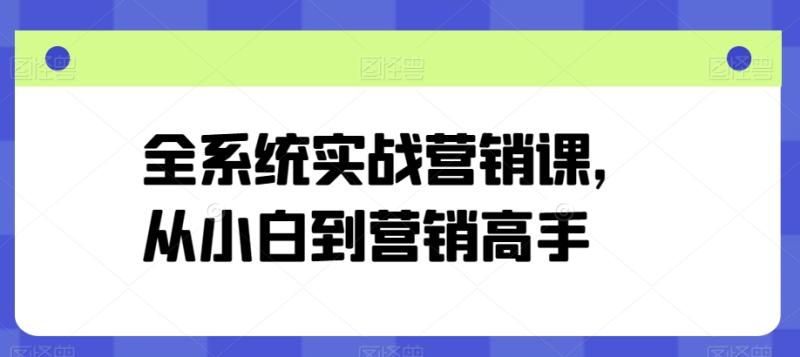 全系统实战营销课，从小白到营销高手-副业库