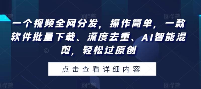 一个视频全网分发，操作简单，一款软件批量下载、深度去重、AI智能混剪，轻松过原创-副业库