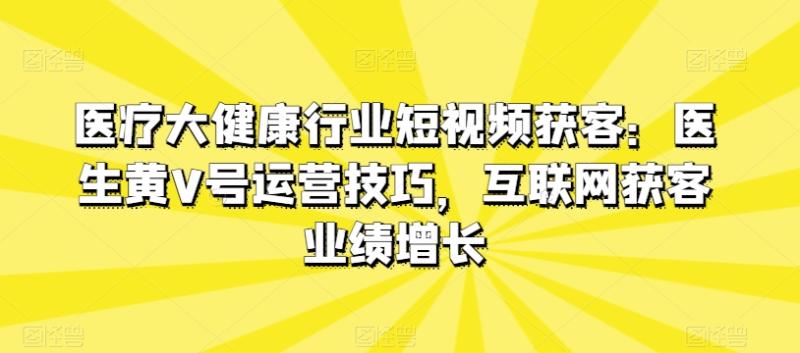 医疗大健康行业短视频获客：医生黄V号运营技巧，互联网获客业绩增长-副业网