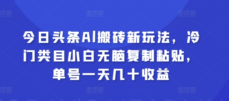 今日头条Al搬砖新玩法，冷门类目小白无脑复制粘贴，单号一天几十收益-副业网
