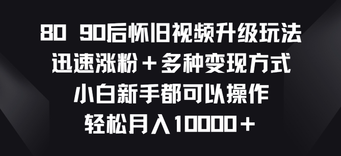 8090后怀旧视频升级玩法，迅速涨粉+多种变现方式，小白新手都可以操作-副业网