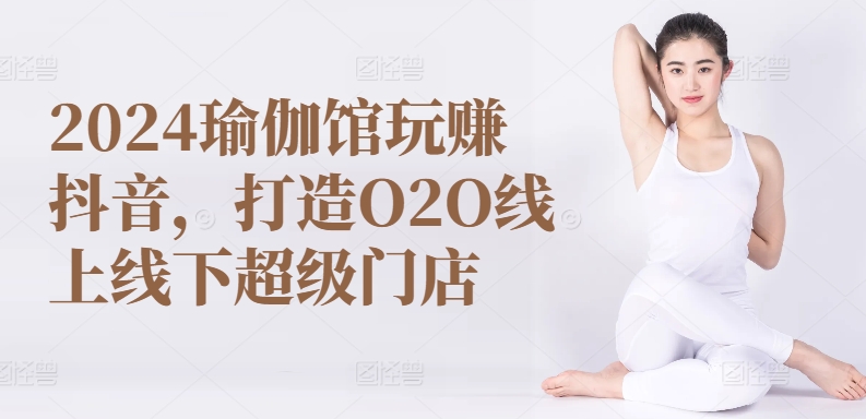 2024瑜伽馆玩赚抖音，打造O2O线上线下超级门店-副业网