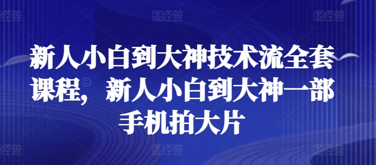新人小白到大神技术流全套课程，新人小白到大神一部手机拍大片-副业库