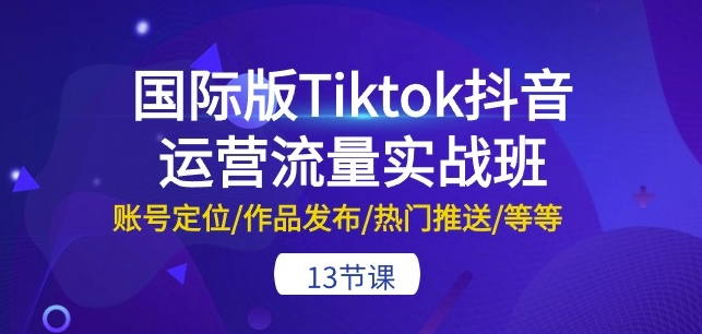 国际版Tiktok抖音运营流量实战班：账号定位/作品发布/热门推送/等等-13节-副业库