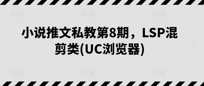 小说推文私教第8期，LSP混剪类(UC浏览器)-副业网