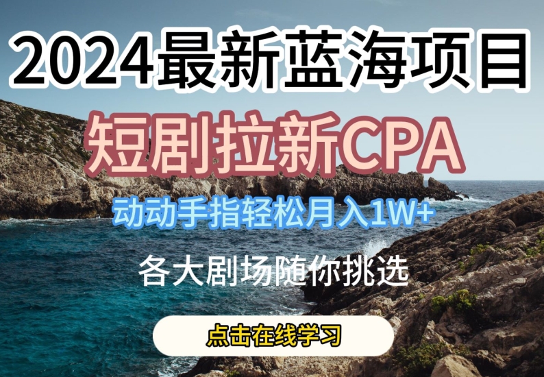 2024最新蓝海项日，短剧拉新CPA，动动手指轻松月入1W，全各大剧场随你挑选【揭秘】-副业库