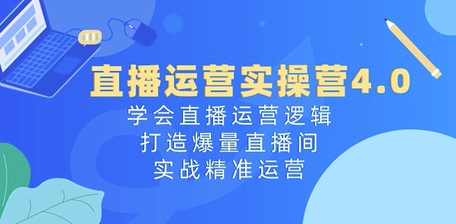 直播运营实操营4.0：学会直播运营逻辑，打造爆量直播间，实战精准运营-副业网