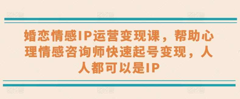 婚恋情感IP运营变现课，帮助心理情感咨询师快速起号变现，人人都可以是IP-副业网