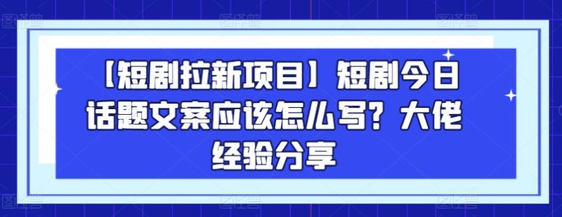 【短剧拉新项目】短剧今日话题文案应该怎么写？大佬经验分享-副业网
