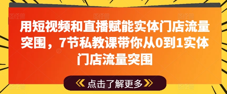 用短视频和直播赋能实体门店流量突围，7节私教课带你从0到1实体门店流量突围-副业库
