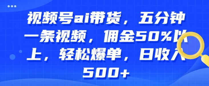 视频号ai带货，五分钟一条视频，佣金50%以上，轻松爆单，日收入几张-副业库