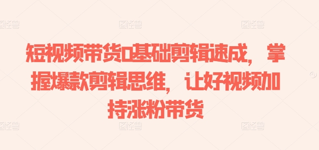短视频带货0基础剪辑速成，掌握爆款剪辑思维，让好视频加持涨粉带货-副业网