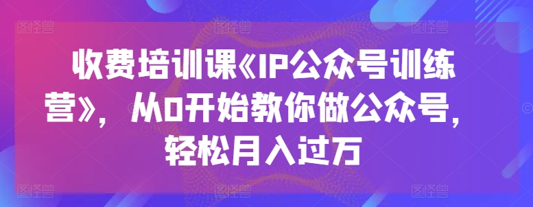 收费培训课《IP公众号训练营》，从0开始教你做公众号，轻松月入过万-副业网