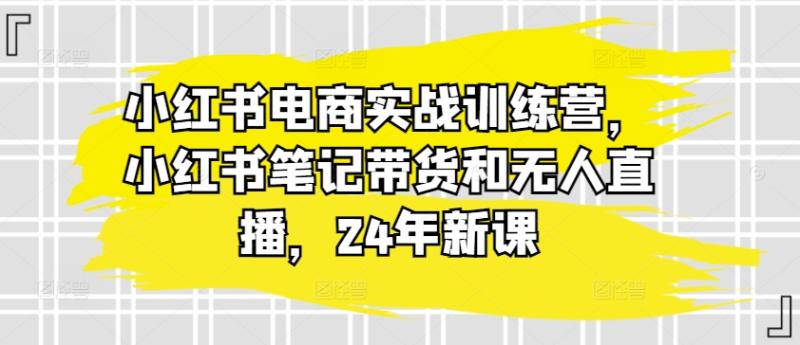 小红书电商实战训练营，小红书笔记带货和无人直播，24年新课-副业网