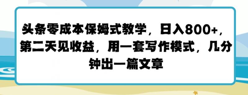 头条零成本保姆式教学，第二天见收益，用一套写作模式，几分钟出一篇文章-副业网