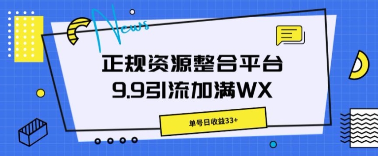 正规资源整合平台9.9引流加满WX，单号日收益33+-副业库