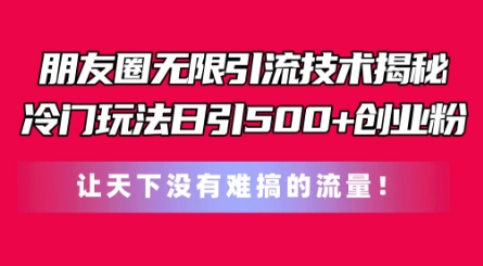 朋友圈无限引流技术，一个冷门玩法日引500+创业粉，让天下没有难搞的流量【揭秘】-副业网
