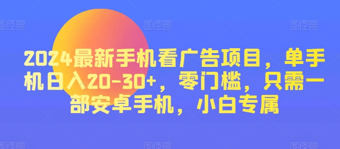 2024最新手机看广告项目，单手机日入20-30+，零门槛，只需一部安卓手机，小白专属-副业库