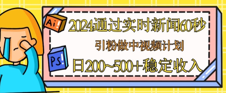 2024通过实时新闻60秒，引粉做中视频计划或者流量主，日几张稳定收入【揭秘】-副业网