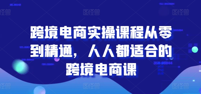 跨境电商实操课程从零到精通，人人都适合的跨境电商课-副业网