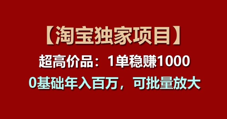 【淘宝独家项目】超高价品：1单稳赚1k多，0基础年入百W，可批量放大【揭秘】-副业网