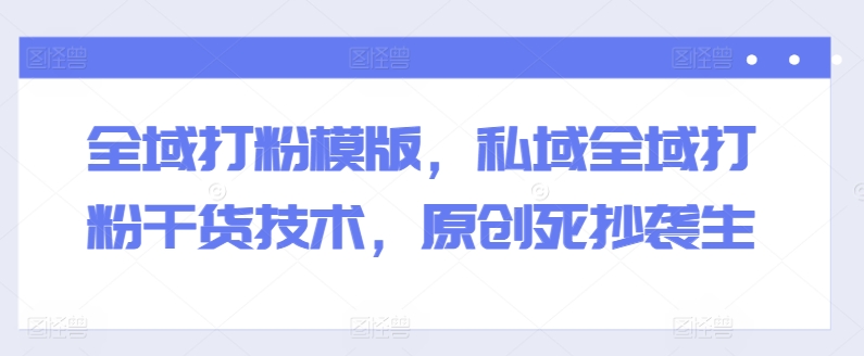 全域打粉模版，私域全域打粉干货技术，原创死抄袭生-副业网