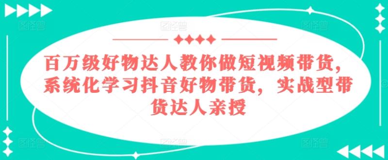 百万级好物达人教你做短视频带货，系统化学习抖音好物带货，实战型带货达人亲授-副业网