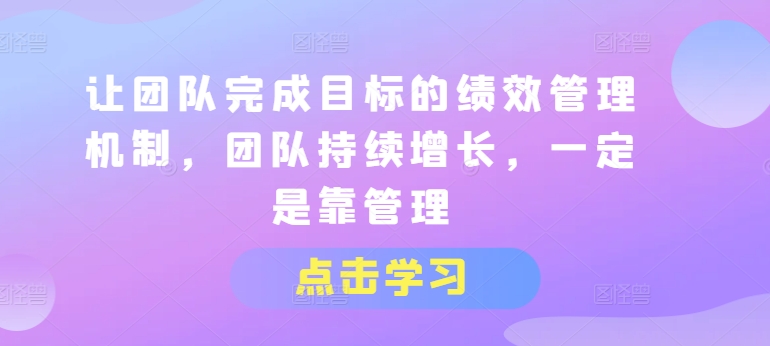 让团队完成目标的绩效管理机制，团队持续增长，一定是靠管理-副业网