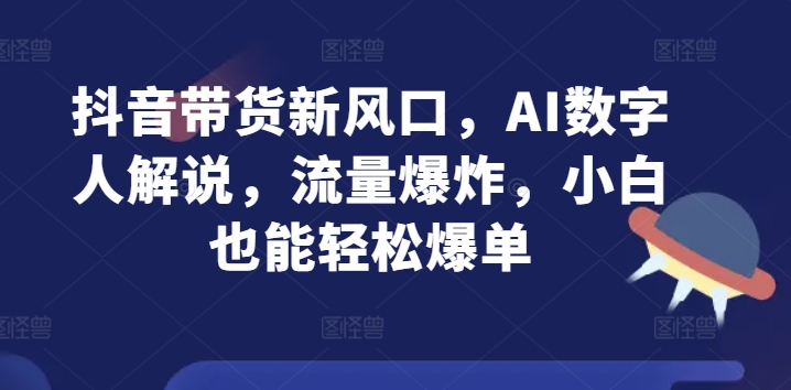 抖音带货新风口，AI数字人解说，流量爆炸，小白也能轻松爆单-副业库