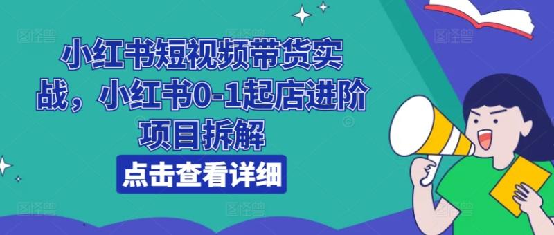 小红书短视频带货实战，小红书0-1起店进阶项目拆解-副业库