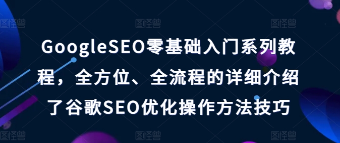 GoogleSEO零基础入门系列教程，全方位、全流程的详细介绍了谷歌SEO优化操作方法技巧-副业库