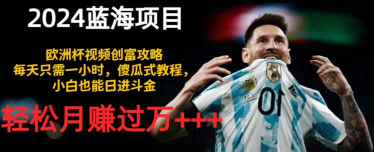 2024蓝海项目，欧洲杯视频创富攻略，每天只需一小时，傻瓜式教程，小白也能日进斗金-副业网
