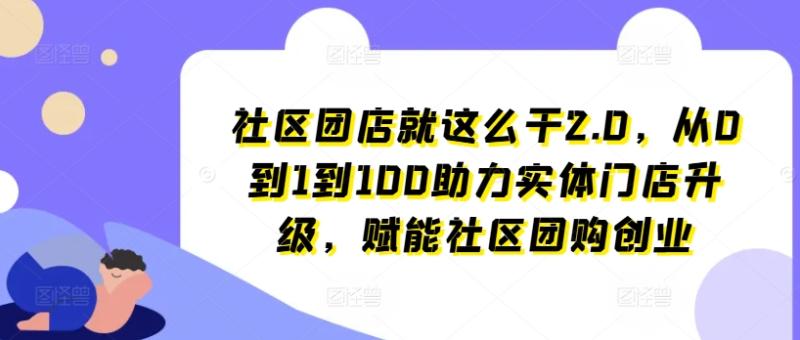 社区团店就这么干2.0，从0到1到100助力实体门店升级，赋能社区团购创业-副业网