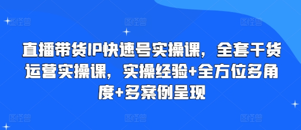 直播带货IP快速号实操课，全套干货运营实操课，实操经验+全方位多角度+多案例呈现-副业网