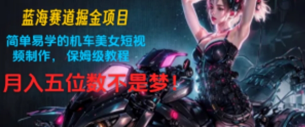蓝海赛道掘金项目：简单易学的机车美女短视频制作， 保姆级教程，月入五位数不是梦!-副业库