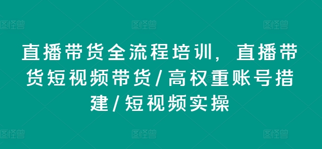 直播带货全流程培训，直播带货短视频带货/高权重账号措建/短视频实操-副业网