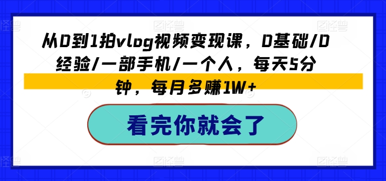 从0到1拍vlog视频变现课，0基础/0经验/一部手机/一个人，每天5分钟，每月多赚1W+-副业库