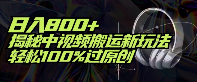日入800+，揭秘中视频搬运新玩法，轻松100%过原创-副业网